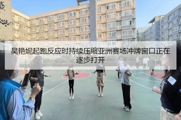 吴艳妮起跑反应时持续压缩亚洲赛场冲牌窗口正在逐步打开 | MKSports