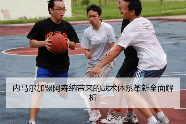 内马尔加盟阿森纳带来的战术体系革新全面解析