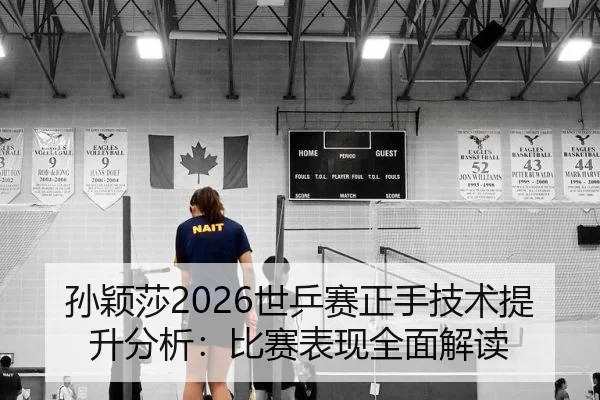 孙颖莎2026世乒赛正手技术提升分析：比赛表现全面解读