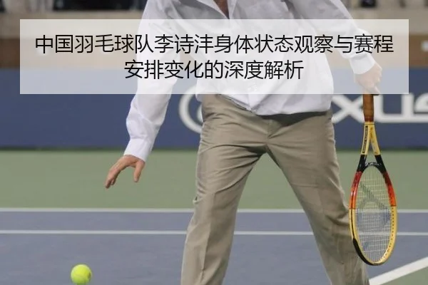 中国羽毛球队李诗沣身体状态观察与赛程安排变化的深度解析