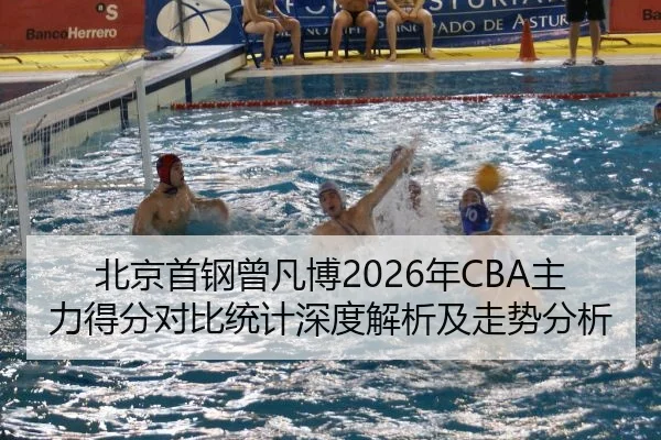 北京首钢曾凡博2026年CBA主力得分对比统计深度解析及走势分析