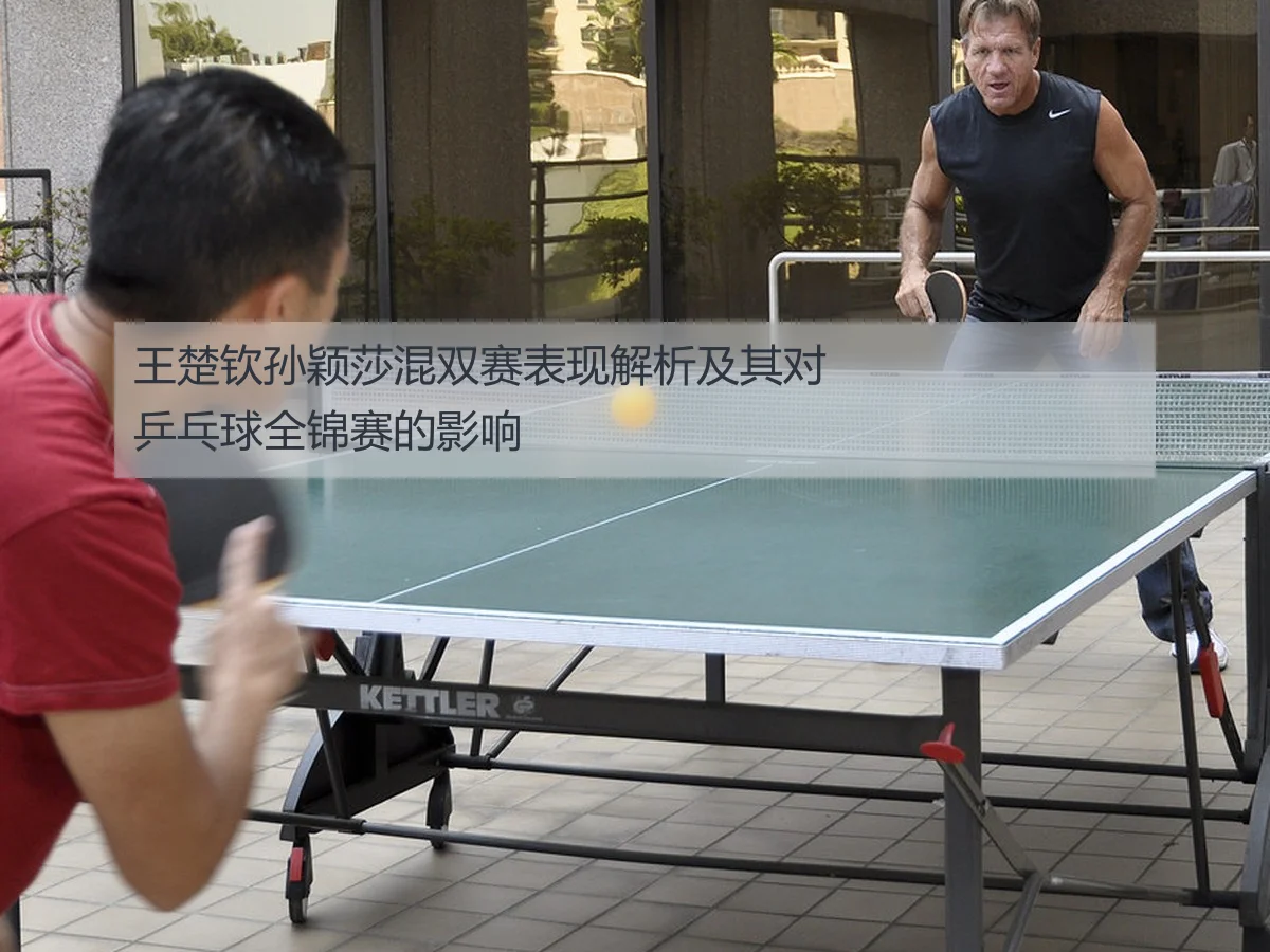 王楚钦孙颖莎混双赛表现解析及其对乒乓球全锦赛的影响